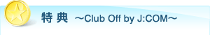 特 典 ~Club Off by J:COM~