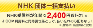 NHK団体一括支払い NHK受信料が年間で2,400円おトク!※ J:COM利用料と同時引き落としで、払い忘れの心配もなし! ※通常の口座振替と比較