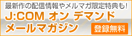 最新作の配信情報やメルマガ限定特典も！J:COM オン デマンドメールマガジン[登録無料]