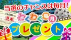 当選のチャンスは毎月！わくわく毎月プレゼント