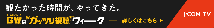 J:COM GW（ゴールデンウィーク）のラインナップ - J:COMテレビ番組ガイド