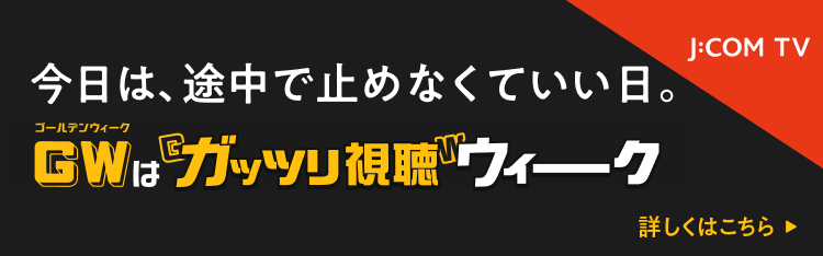 J:COM GW（ゴールデンウィーク）のラインナップ - J:COMテレビ番組ガイド