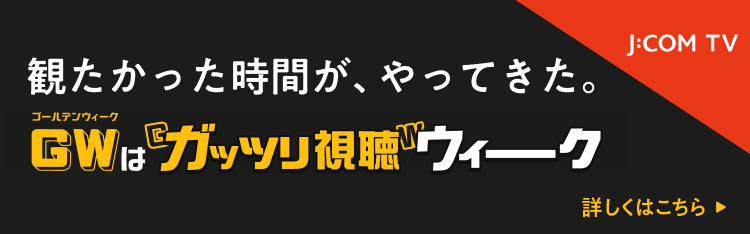 J:COM GW（ゴールデンウィーク）のラインナップ - J:COMテレビ番組ガイド