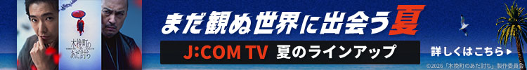 【まだ観ぬ世界に出会う夏】J:COM TV 夏のラインアップ